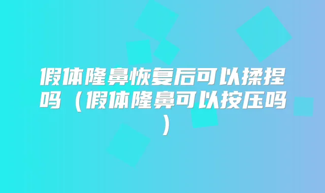 假体隆鼻恢复后可以揉捏吗(假体隆鼻可以按压吗)