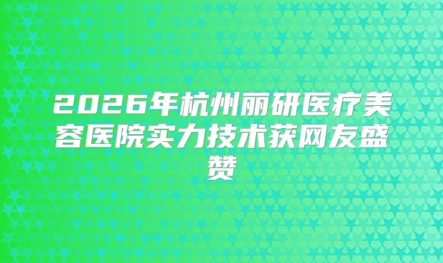 2026年杭州丽研医疗美容医院实力技术获网友盛赞