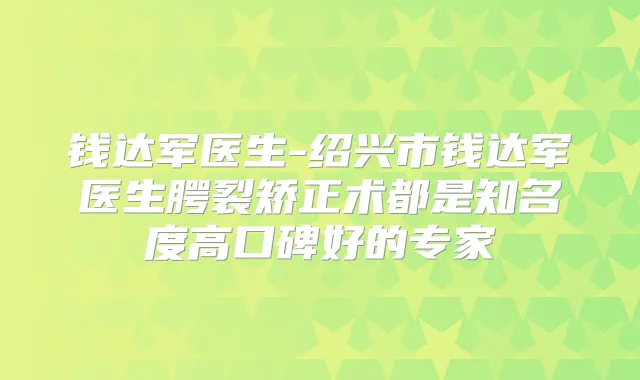 钱达军医生-绍兴市钱达军医生腭裂矫正术都是知名度高口碑好的专家