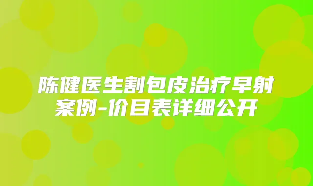 陈健医生割包皮早射案例-价目表详细公开