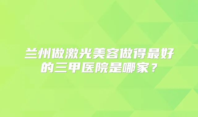 兰州做激光美容做得好的三甲医院是哪家？