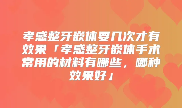 孝感整牙嵌体要几次才有效果「孝感整牙嵌体手术常用的材料有哪些，哪种效果好」