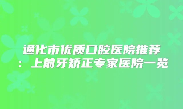 通化市优质口腔医院推荐：上前牙矫正专家医院一览
