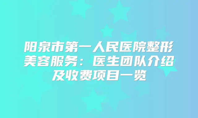 阳泉市第一人民医院整形美容服务：医生团队介绍及收费项目一览
