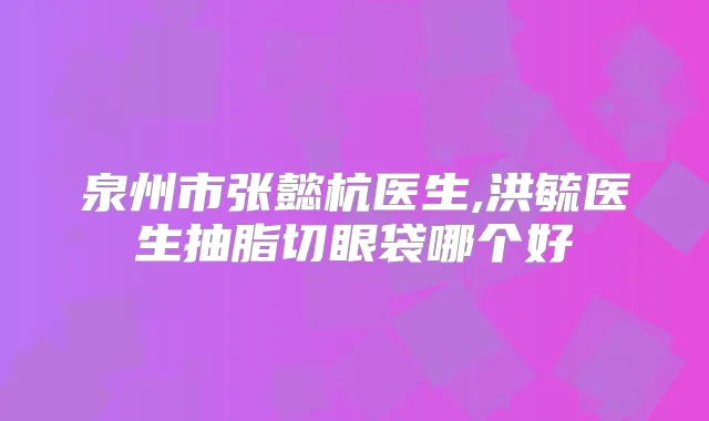 泉州市张懿杭医生,洪毓医生抽脂切眼袋哪个好