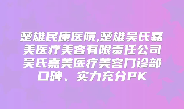 楚雄民康医院,楚雄吴氏嘉美医疗美容有限责任公司吴氏嘉美医疗美容门诊部口碑、实力充分PK