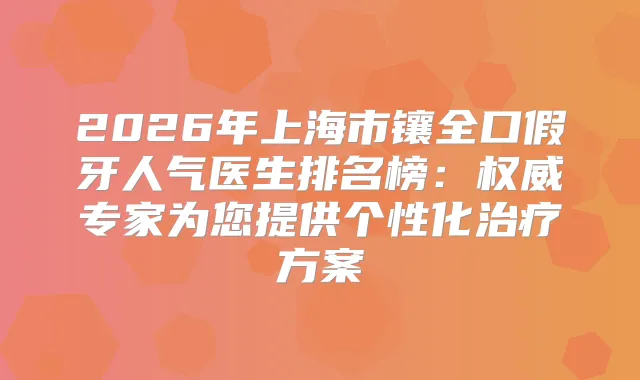 2026年上海市镶全口假牙人气医生排名榜：专家为您提供个性化方案