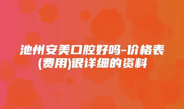 池州安美口腔好吗-价格表(费用)很详细的资料