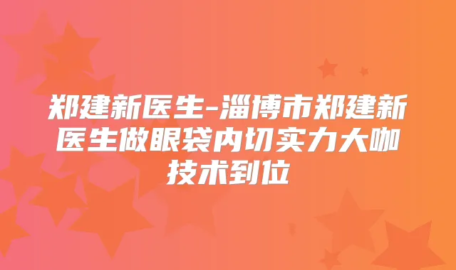 郑建新医生-淄博市郑建新医生做眼袋内切实力大咖技术到位