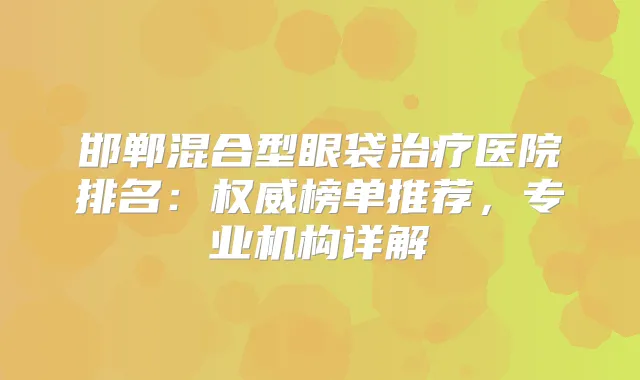 邯郸混合型眼袋医院排名:榜单推荐,专业机构详解