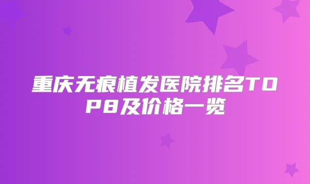 重庆无痕植发医院排名TOP8及价格一览