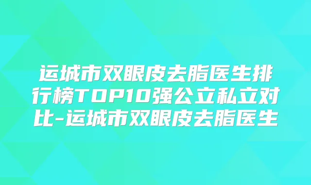 运城市双眼皮去脂医生排行榜TOP10强公立私立对比-运城市双眼皮去脂医生