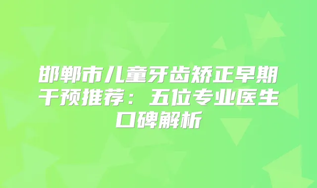 邯郸市儿童牙齿矫正早期干预推荐：五位专业医生口碑解析