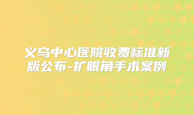 义乌中心医院收费标准新版公布-扩眼角手术案例