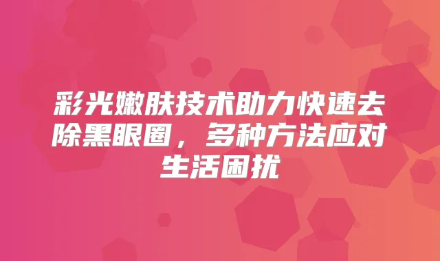 彩光嫩肤技术助力快速去除黑眼圈，多种方法应对生活困扰