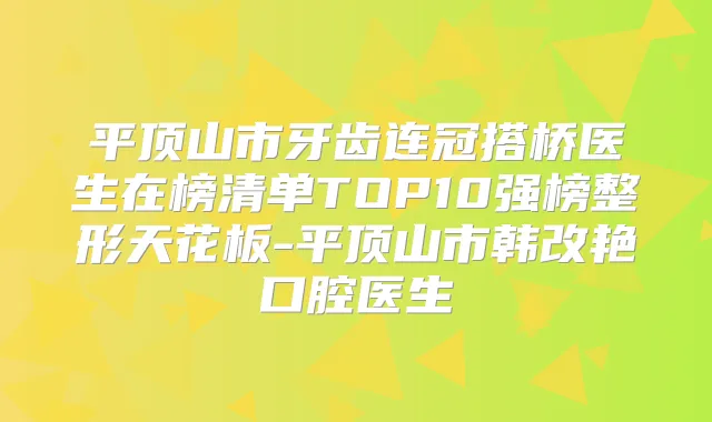 平顶山市牙齿连冠搭桥医生在榜清单TOP10强榜整形天花板-平顶山市韩改艳口腔医生