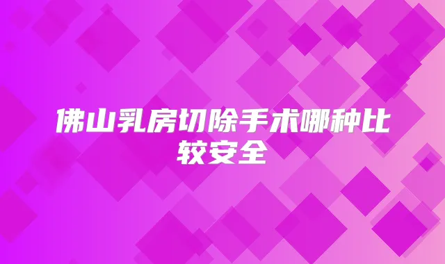 佛山乳房切除手术哪种比较安全