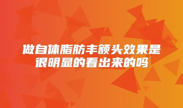 做自体脂肪丰额头效果是很明显的看出来的吗