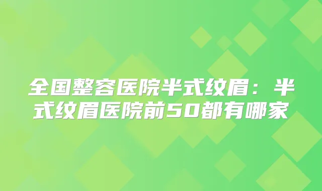 全国整容医院半式纹眉：半式纹眉医院前50都有哪家
