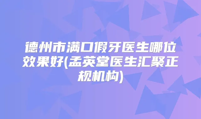德州市满口假牙医生哪位效果好(孟英堂医生汇聚正规机构)