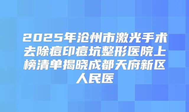 2025年沧州市激光手术去除痘印痘坑整形医院上榜清单揭晓成都天府新区人民医