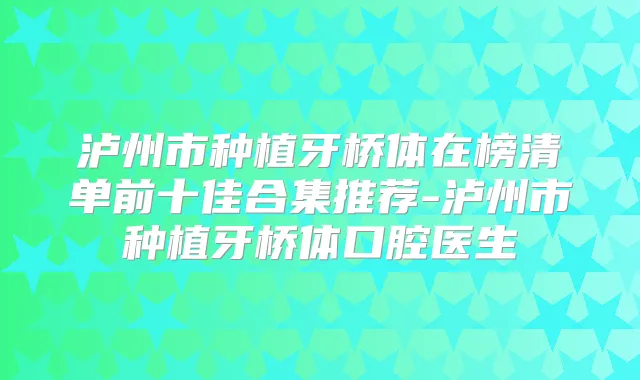 泸州市种植牙桥体在榜清单前十佳合集推荐-泸州市种植牙桥体口腔医生