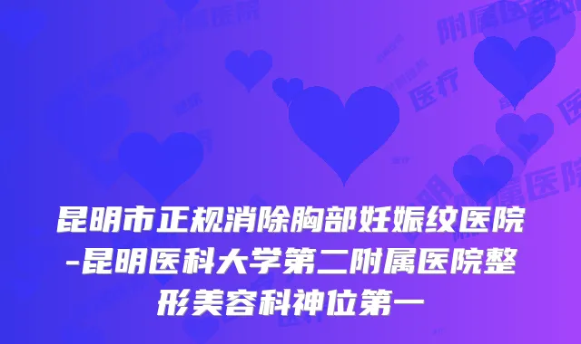 昆明市正规消除胸部妊娠纹医院-昆明医科大学第二附属医院整形美容科神位第一