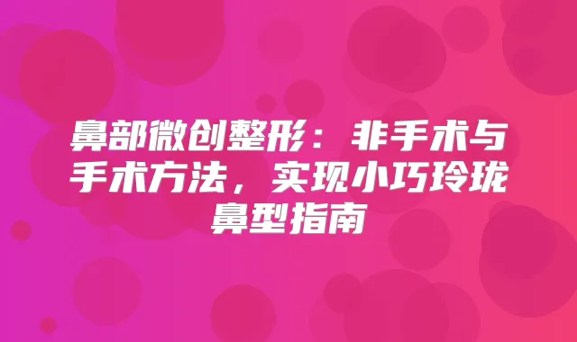 鼻部微创整形：非手术与手术方法，实现小巧玲珑鼻型指南