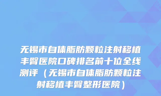 无锡市自体脂肪颗粒注射移植丰臀医院口碑排名前十位全线测评（无锡市自体脂肪颗粒注射移植丰臀整形医院）