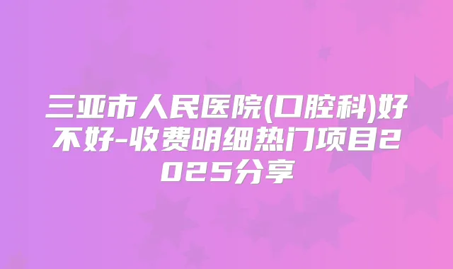 三亚市人民医院(口腔科)好不好-收费明细热门项目2025分享