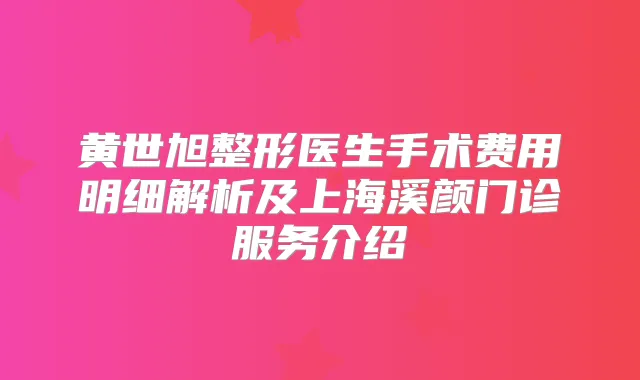 黄世旭整形医生手术费用明细解析及上海溪颜门诊服务介绍