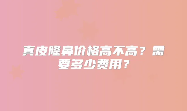真皮隆鼻价格高不高？需要多少费用？