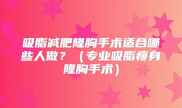 吸脂减肥隆胸手术适合哪些人做?(专业吸脂瘦身隆胸手术)