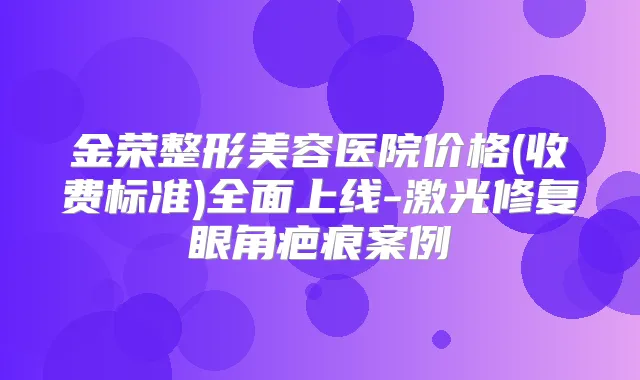 金荣整形美容医院价格(收费标准)全面上线-激光修复眼角疤痕案例
