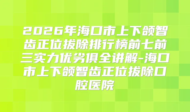 2026年海口市上下颌智齿正位拔除排行榜前七前三实力优劣俱全讲解-海口市上下颌智齿正位拔除口腔医院