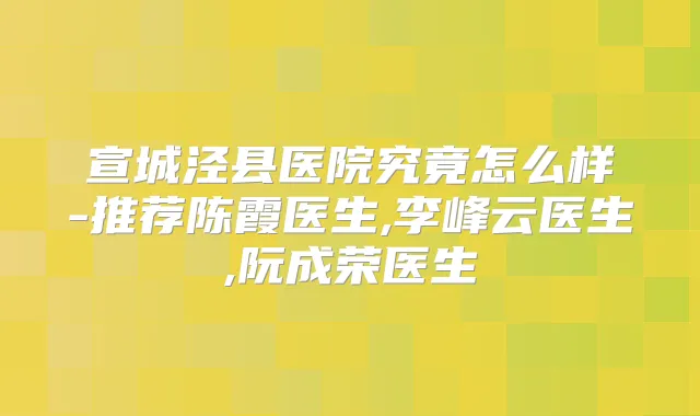 宣城泾县医院究竟怎么样-推荐陈霞医生,李峰云医生,阮成荣医生