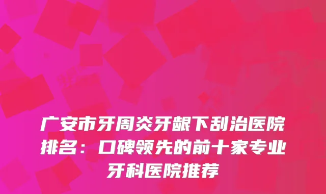 广安市牙周炎牙龈下刮治医院排名：口碑领先的前十家专业牙科医院推荐