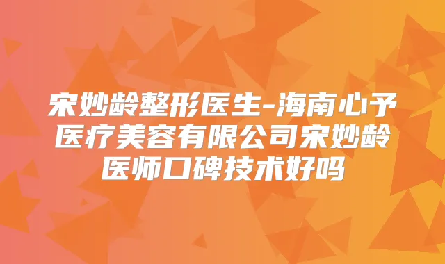 宋妙龄整形医生-海南心予医疗美容有限公司宋妙龄医师口碑技术好吗