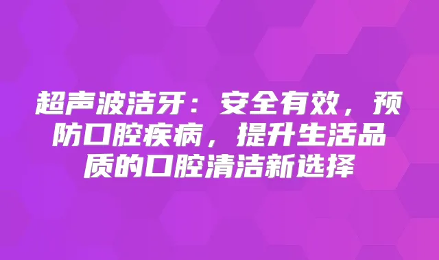 超声波洁牙:安全有效,预防口腔疾病,提升生活品质的口腔清洁新选择