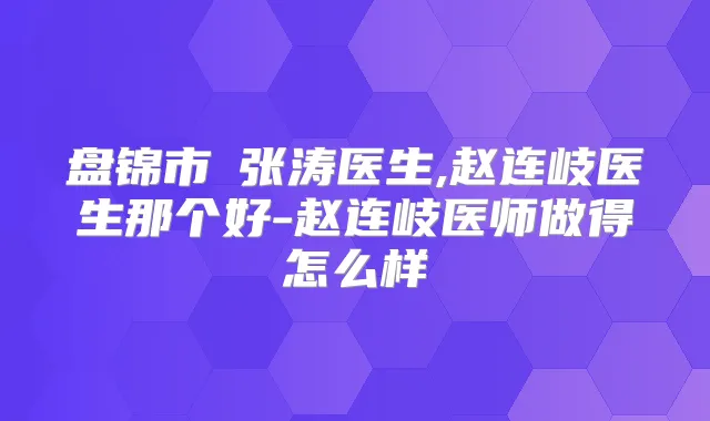 盘锦市​张涛医生,赵连岐医生那个好-赵连岐医师做得怎么样
