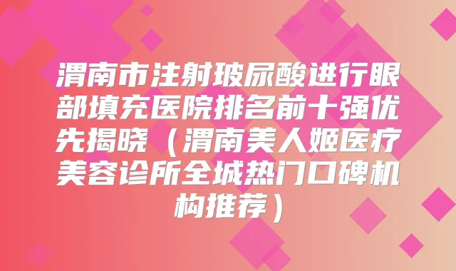 渭南市注射玻尿酸进行眼部填充医院排名前十强优先揭晓（渭南美人姬医疗美容诊所全城热门口碑机构推荐）
