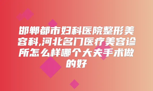 邯郸都市妇科医院整形美容科,河北名门医疗美容诊所怎么样哪个大夫手术做的好