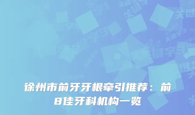 徐州市前牙牙根牵引推荐：前8佳牙科机构一览
