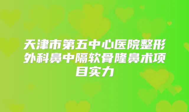天津市第五中心医院整形外科鼻中隔软骨隆鼻术项目实力