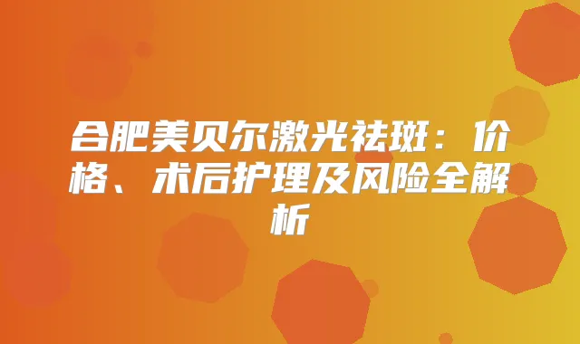 title="合肥美贝尔激光祛斑：价格、术后护理及风险全解析"