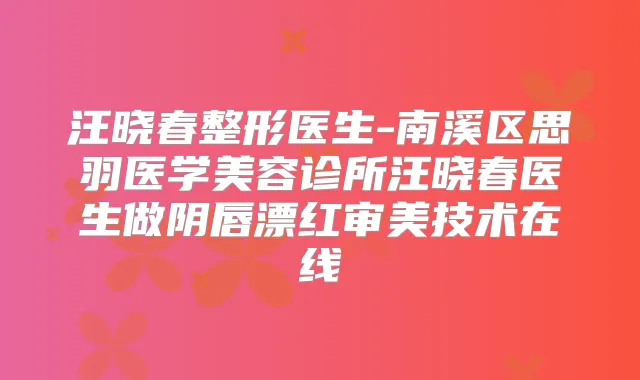 汪晓春整形医生-南溪区思羽医学美容诊所汪晓春医生做阴唇漂红审美技术在线