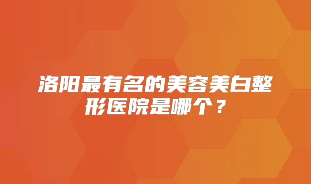 洛阳有名的美容美白整形医院是哪个？