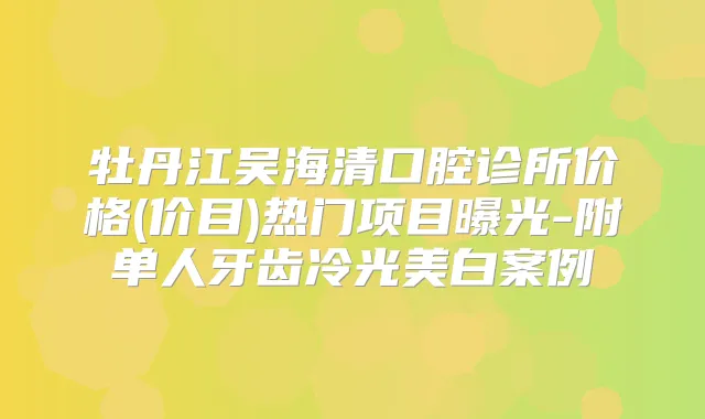 牡丹江吴海清口腔诊所价格(价目)热门项目曝光-附单人牙齿冷光美白案例
