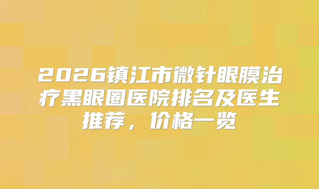 2026镇江市微针眼膜黑眼圈医院排名及医生推荐，价格一览