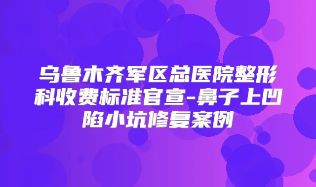 乌鲁木齐军区总医院整形科收费标准官宣-鼻子上凹陷小坑修复案例